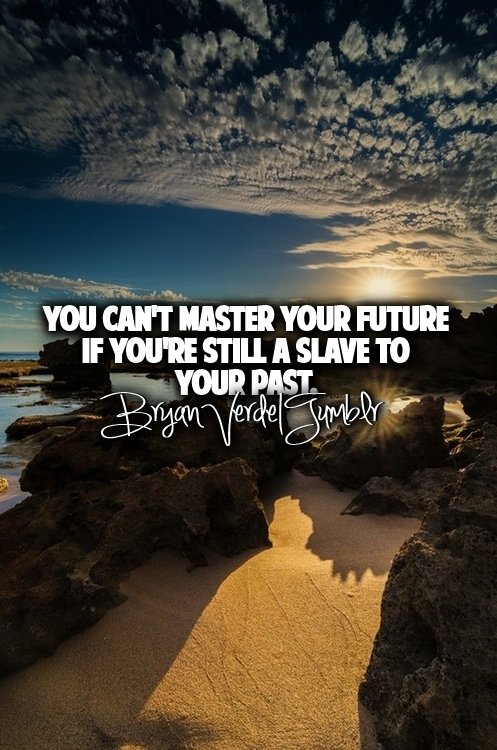 You can't master you future if you're still a slave to your past.
