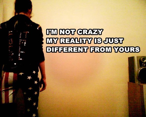 I’m not crazy my reality is just different from yours