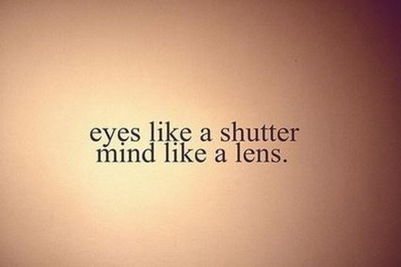 Eyes like shutter mind like lens